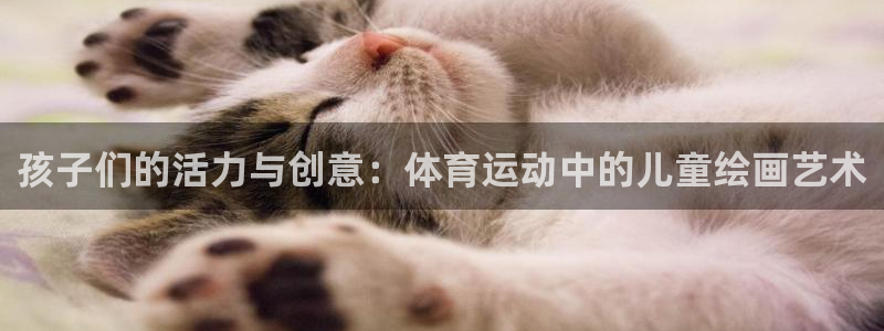球王会体育：孩子们的活力与创意：体育运动中的儿童绘画艺术