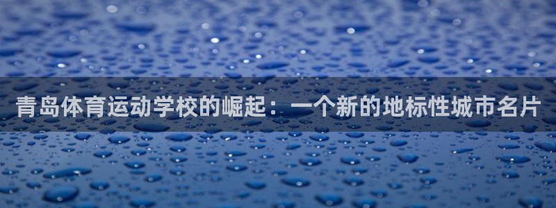 球王会体育：青岛体育运动学校的崛起：一个新的地标性城市名片