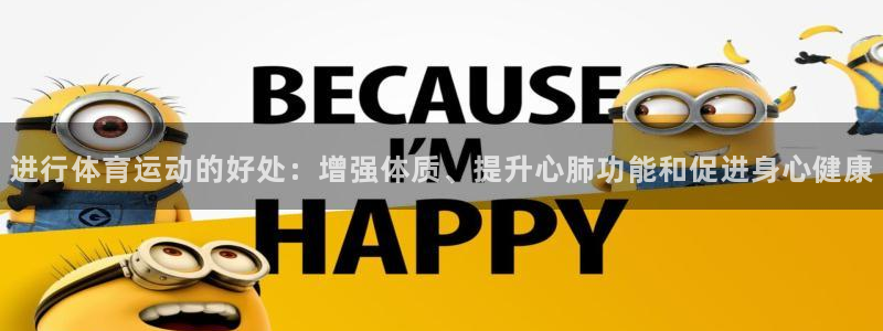 球王会体育：进行体育运动的好处：增强体质、提升心肺功能和促进身心健康