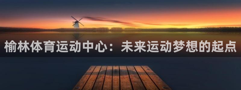 球王会体育：榆林体育运动中心：未来运动梦想的起点